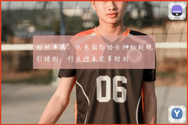 粉丝沸腾！电竞国际协会神秘新规引猜测，行业迎来变革时刻