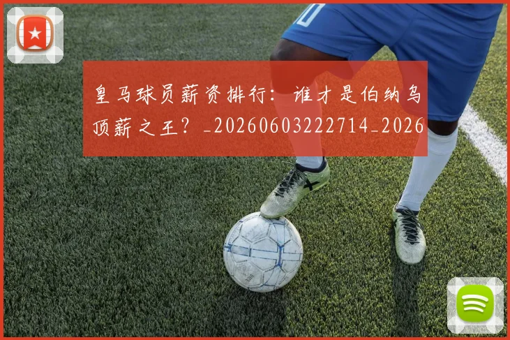 皇马球员薪资排行：谁才是伯纳乌顶薪之王？_20260603222714_20260708194255