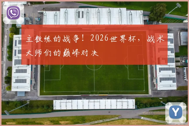 主教练的战争！2026世界杯，战术大师们的巅峰对决