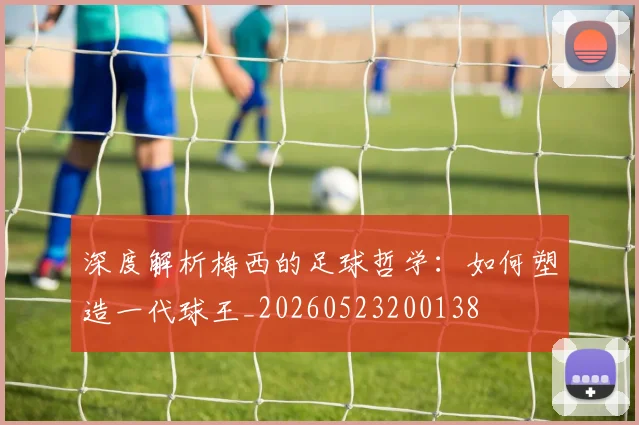 深度解析梅西的足球哲学:如何塑造一代球王_20260523200138