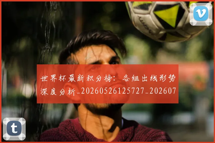 世界杯最新积分榜:各组出线形势深度分析_20260526125727_20260702195745