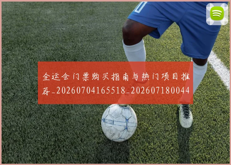 全运会门票购买指南与热门项目推荐_20260704165518_20260718004423