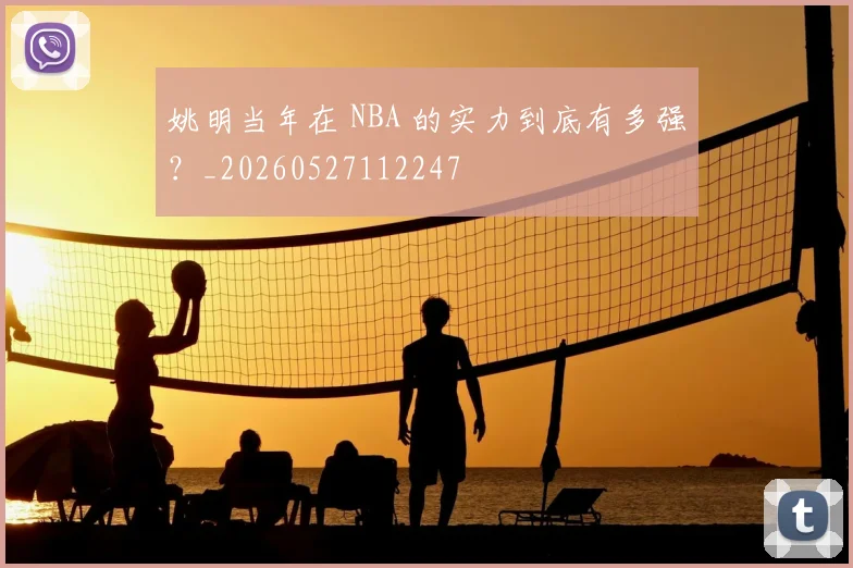 姚明当年在 NBA 的实力到底有多强？_20260527112247