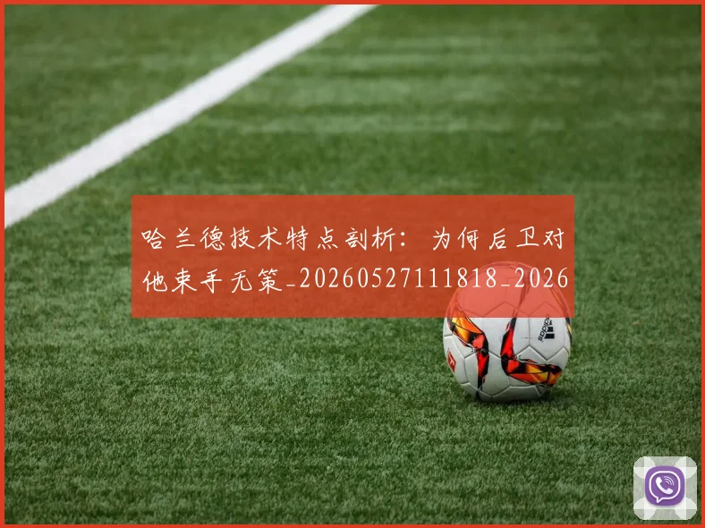 哈兰德技术特点剖析:为何后卫对他束手无策_20260527111818_20260719155839