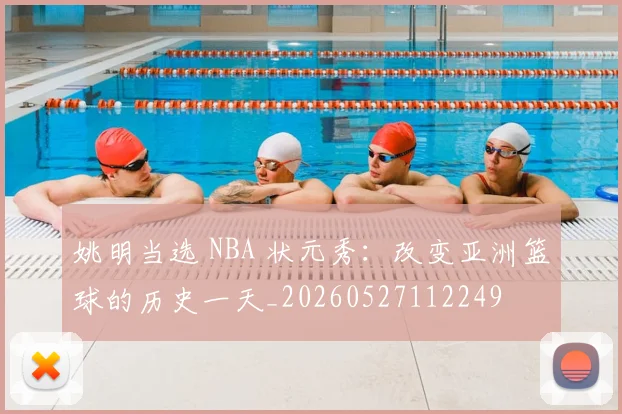 姚明当选 NBA 状元秀：改变亚洲篮球的历史一天_20260527112249