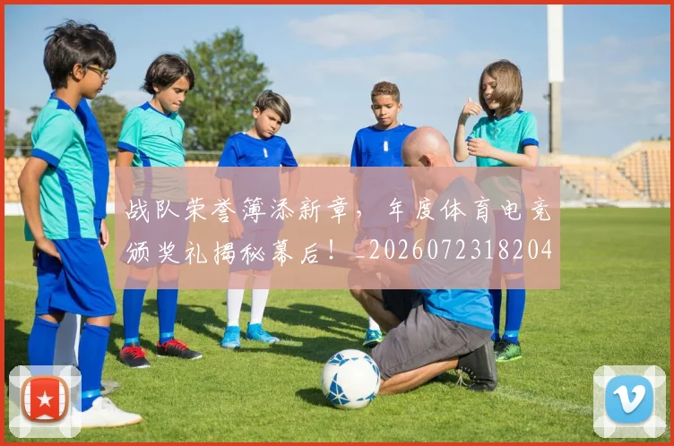 战队荣誉簿添新章,年度体育电竞颁奖礼揭秘幕后!_20260723182048